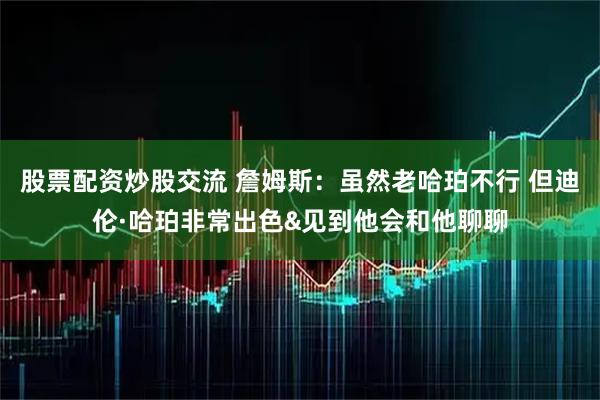 股票配资炒股交流 詹姆斯：虽然老哈珀不行 但迪伦·哈珀非常出色&见到他会和他聊聊