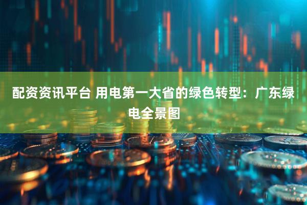 配资资讯平台 用电第一大省的绿色转型:广东绿电全景图