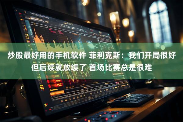 炒股最好用的手机软件 菲利克斯：我们开局很好但后续就放缓了 首场比赛总是很难