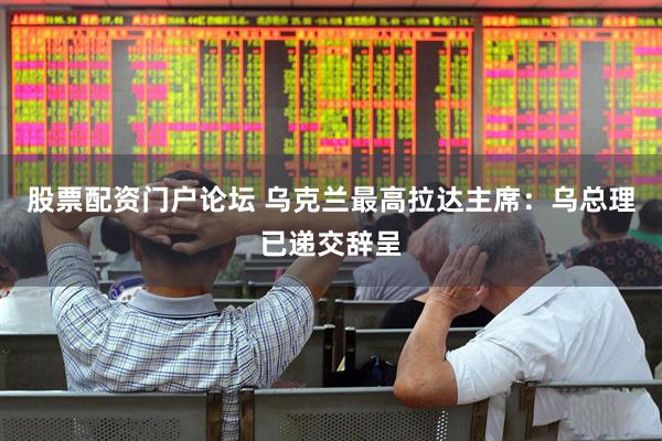股票配资门户论坛 乌克兰最高拉达主席：乌总理已递交辞呈