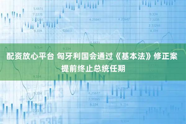 配资放心平台 匈牙利国会通过《基本法》修正案 提前终止总统任期