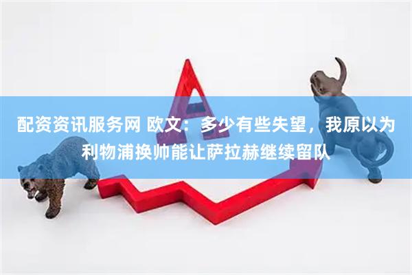 配资资讯服务网 欧文：多少有些失望，我原以为利物浦换帅能让萨拉赫继续留队