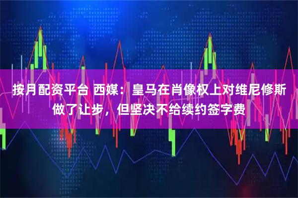 按月配资平台 西媒：皇马在肖像权上对维尼修斯做了让步，但坚决不给续约签字费