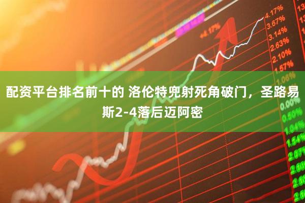 配资平台排名前十的 洛伦特兜射死角破门，圣路易斯2-4落后迈阿密