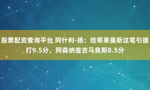 股票配资查询平台 阿什利·扬：给蒂莱曼斯这笔引援打9.5分，阿森纳签吉马良斯8.5分