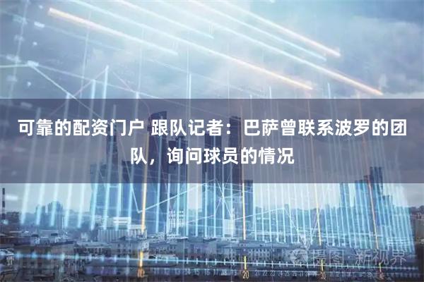 可靠的配资门户 跟队记者：巴萨曾联系波罗的团队，询问球员的情况