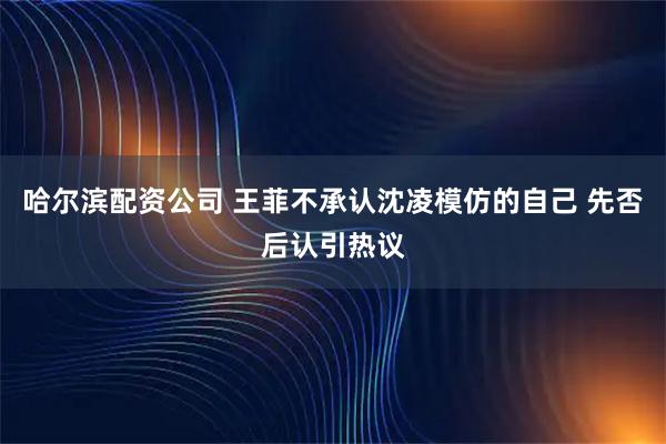 哈尔滨配资公司 王菲不承认沈凌模仿的自己 先否后认引热议