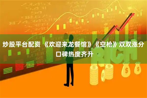 炒股平台配资 《欢迎来龙餐馆》《空枪》双双涨分 口碑热度齐升
