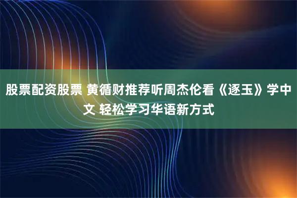 股票配资股票 黄循财推荐听周杰伦看《逐玉》学中文 轻松学习华语新方式