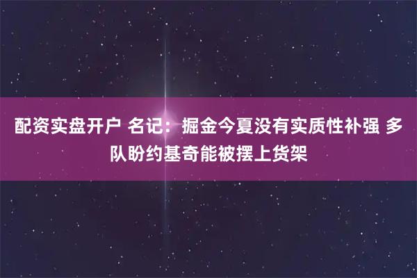 配资实盘开户 名记：掘金今夏没有实质性补强 多队盼约基奇能被摆上货架