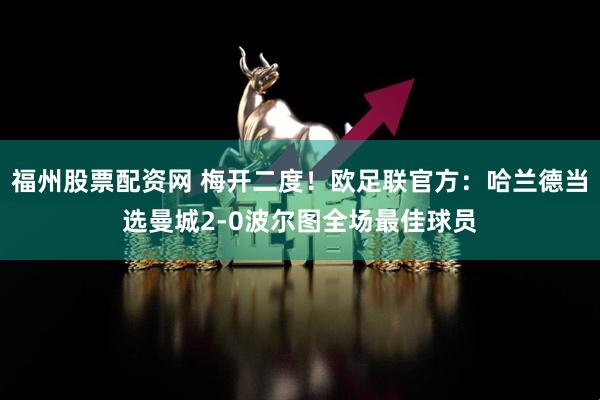 福州股票配资网 梅开二度！欧足联官方：哈兰德当选曼城2-0波尔图全场最佳球员