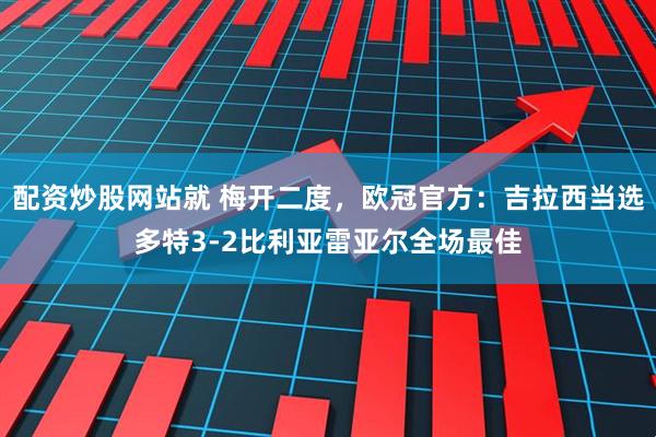 配资炒股网站就 梅开二度，欧冠官方：吉拉西当选多特3-2比利亚雷亚尔全场最佳