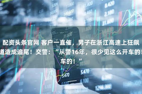 配资头条官网 客户一直催，男子在浙江高速上狂飙变道造成追尾！交警：“从警16年，很少见这么开车的！”