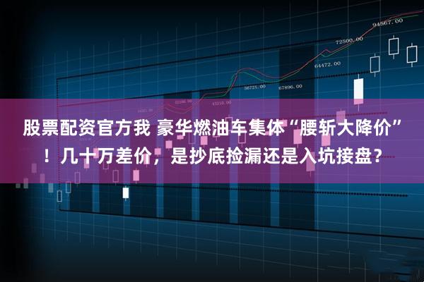 股票配资官方我 豪华燃油车集体“腰斩大降价”！几十万差价，是抄底捡漏还是入坑接盘？