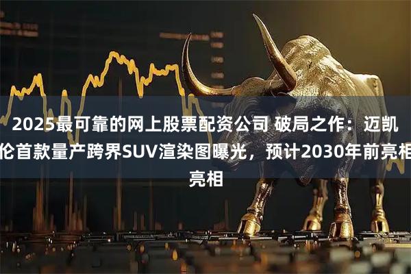 2025最可靠的网上股票配资公司 破局之作：迈凯伦首款量产跨界SUV渲染图曝光，预计2030年前亮相