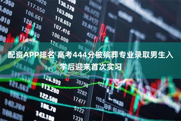 配资APP排名 高考444分被殡葬专业录取男生入学后迎来首次实习